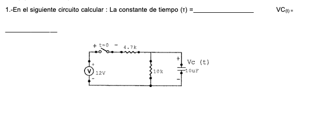 1.-En el siguiente circuito calcular : La constante de tiempo \( (\mathrm{T})= \) \[ \mathrm{VC}_{(\mathrm{t})}= \]