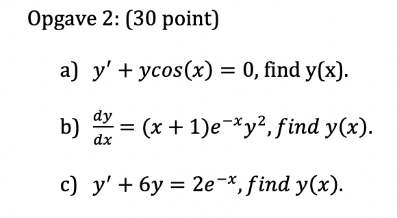 Opgave 2: (30 point) a) y + ycos(x) = 0, find y(x). b) dy = dx + (x + 1)e-*y2, find y(x). c) y + 6y = 2e-*, find y(x). =