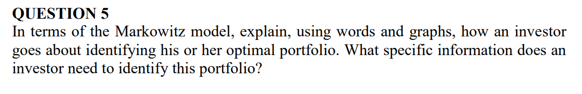 QUESTION 5
In terms of the Markowitz model, explain, using words and graphs, how an investor goes about identifying his or he