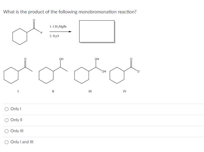 What is the product of the following monobromonation reaction?
I
II
III
IV
Only I
Only II
Only III
Only I and III