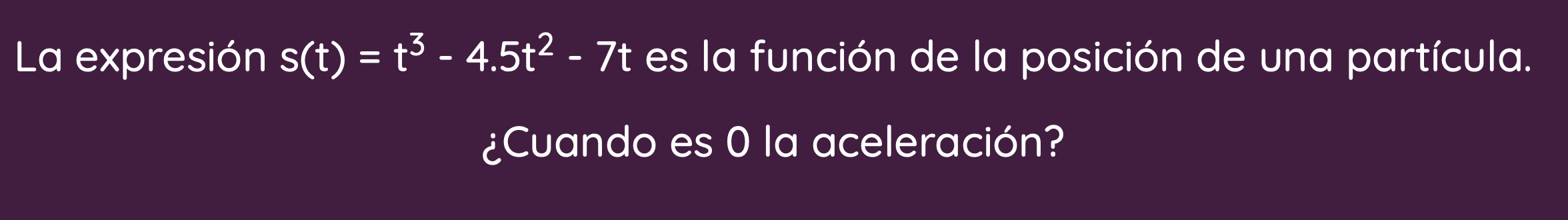 La expresión \( s(t)=t^{3}-4.5 t^{2}-7 t \) es la función de la posición de una partícula. ¿Cuando es 0 la aceleración?