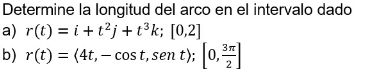 Determine la longitud del arco en el intervalo dado a) \( r(t)=i+t^{2} j+t^{3} k ;[0,2] \) b) \( r(t)=\langle 4 t,-\cos t, \o