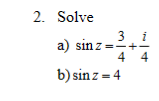 2. Solve a) \( \sin z=\frac{3}{4}+\frac{i}{4} \) b) \( \sin z=4 \)