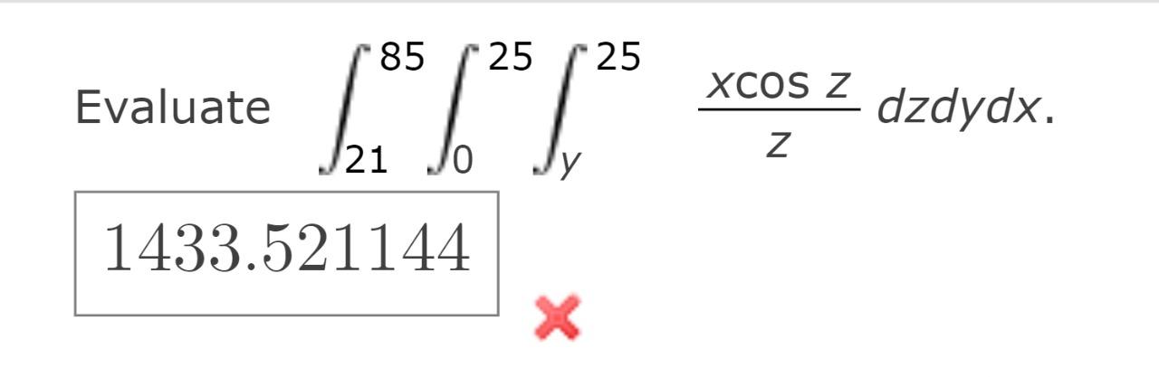 Evaluate \( \int_{21}^{85} \int_{0}^{25} \int_{y}^{25} \frac{x \cos z}{z} d z d y d x \)