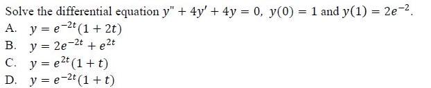 Solve the differential equation \( y^{\prime \prime}+4 y^{\prime}+4 y=0, y(0)=1 \) and \( y(1)=2 e^{-2} \). A. \( \quad y=e^{