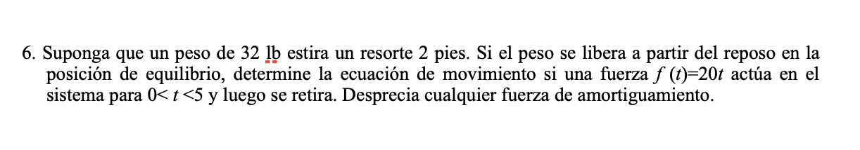 6. Suponga que un peso de \( 32 \mathrm{lb} \) estira un resorte 2 pies. Si el peso se libera a partir del reposo en la posic