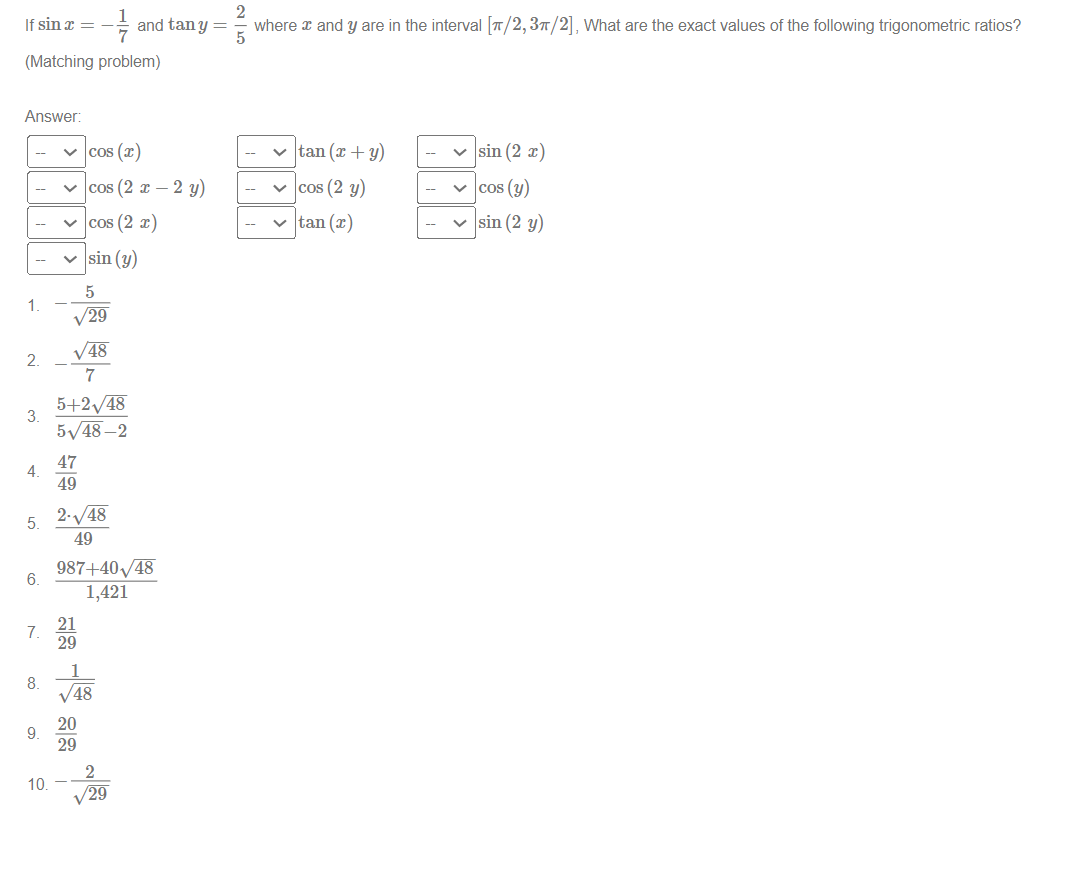 If \( \sin x=-\frac{1}{7} \) and \( \tan y=\frac{2}{5} \) where \( x \) and \( y \) are in the interval \( [\pi / 2,3 \pi / 2