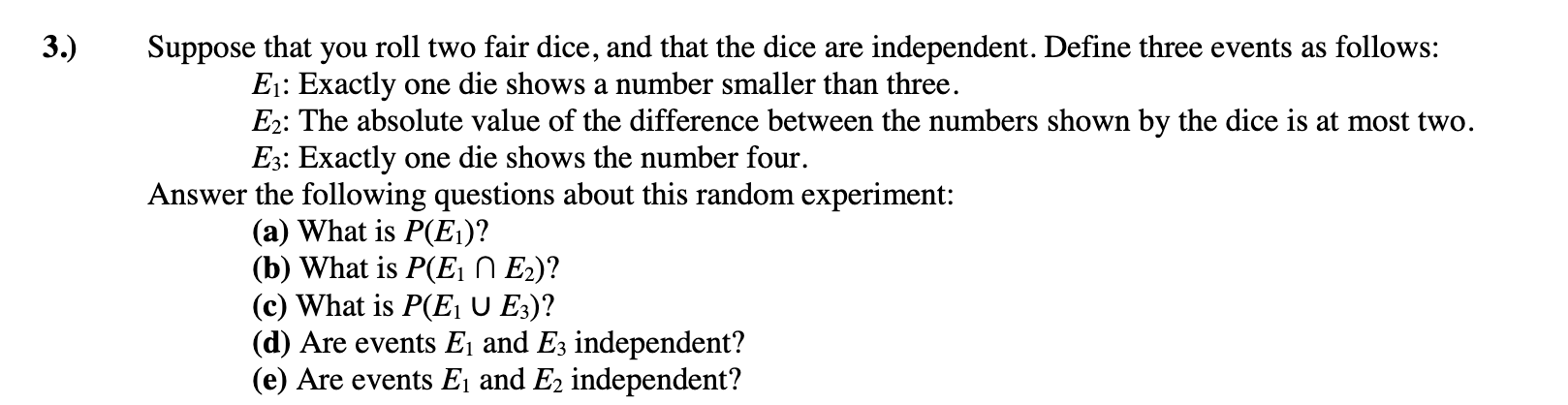 Suppose that you roll two fair dice, and that the dice are independent. Define three events as follows:
\( E_{1} \) : Exactly