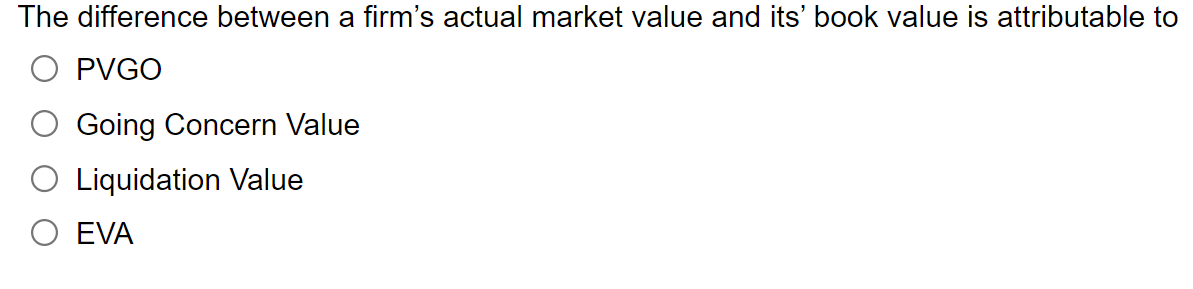 The difference between a firms actual market value and its book value is attributable to
PVGO
Going Concern Value
Liquidati