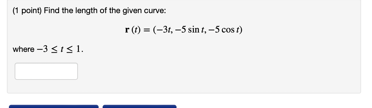 (1 point) Find the length of the given curve:
\[
\mathbf{r}(t)=(-3 t,-5 \sin t,-5 \cos t)
\]
where \( -3 \leq t \leq 1 \)