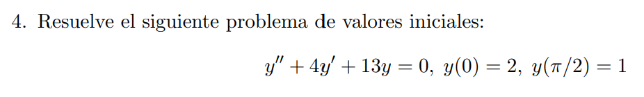 4. Resuelve el siguiente problema de valores iniciales: \[ y^{\prime \prime}+4 y^{\prime}+13 y=0, y(0)=2, y(\pi / 2)=1 \]