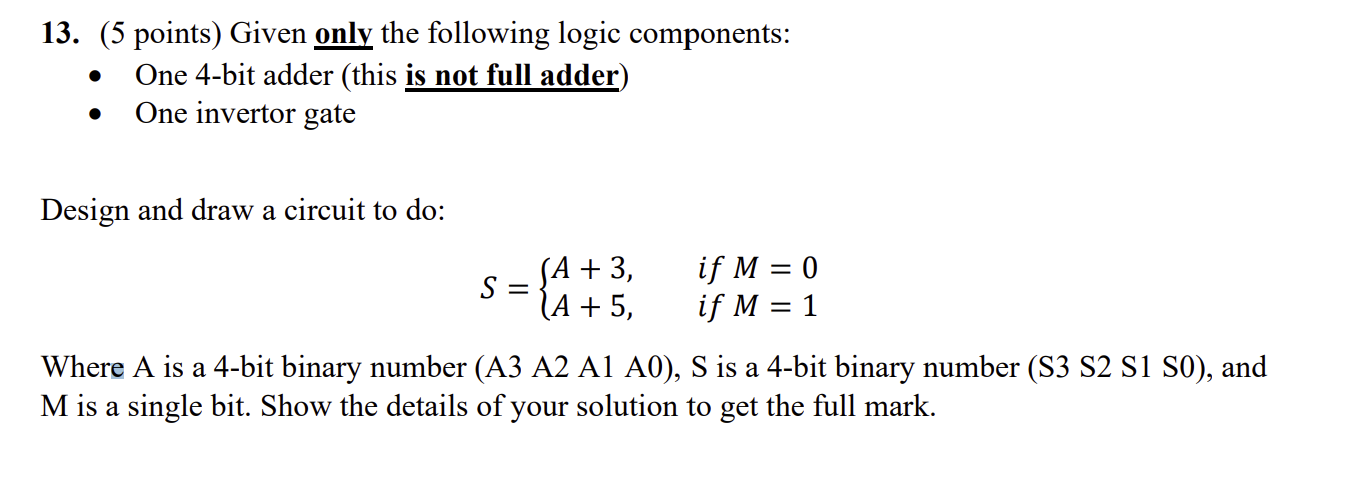 13. (5 points) Given only the following logic components:
- One 4-bit adder (this is not full adder)
- One invertor gate
Desi