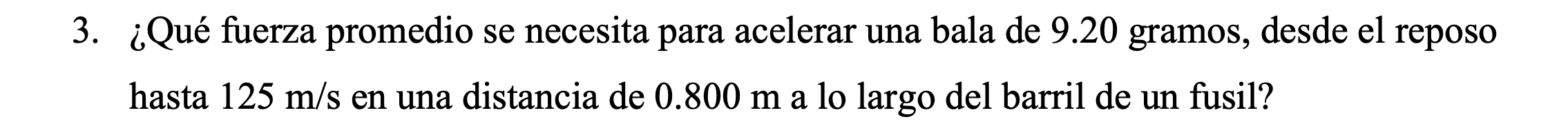 3. ¿Qué fuerza promedio se necesita para acelerar una bala de 9.20 gramos, desde el reposo hasta \( 125 \mathrm{~m} / \mathrm