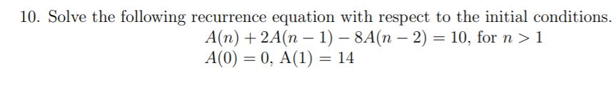 10. Solve the following recurrence equation with respect to the initial conditions. An) + 2An-1) - 8An - 2) = 10, for n > 1 A