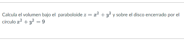 Calcula el volumen bajo el paraboloide \( z=x^{2}+y^{2} \) y sobre el disco encerrado por el círculo \( x^{2}+y^{2}=9 \)