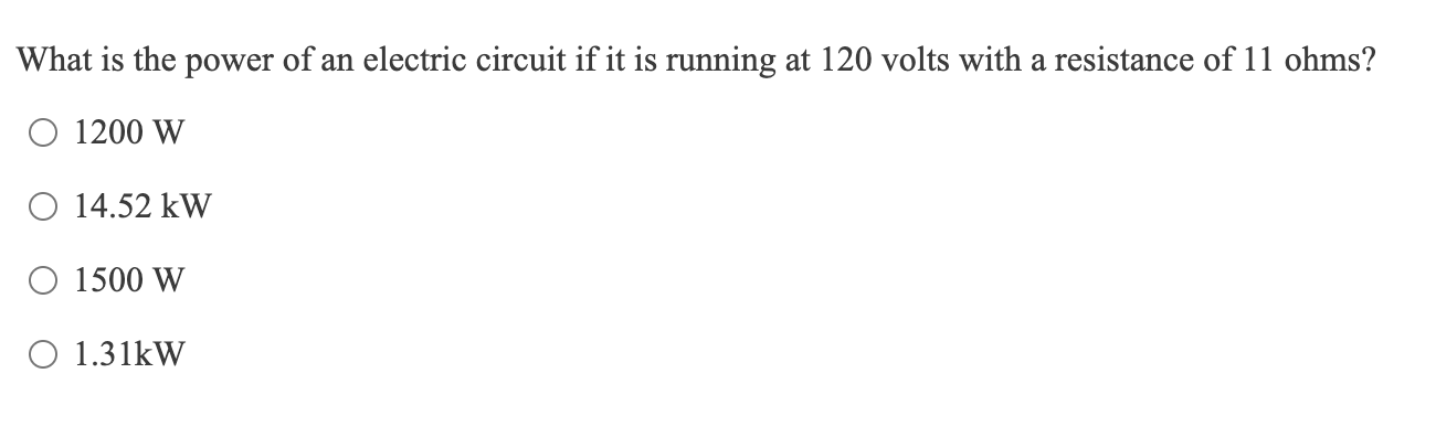 What is the power of an electric circuit if it is running at 120 volts with a resistance of 11 ohms?
\( 1200 \mathrm{~W} \)
\