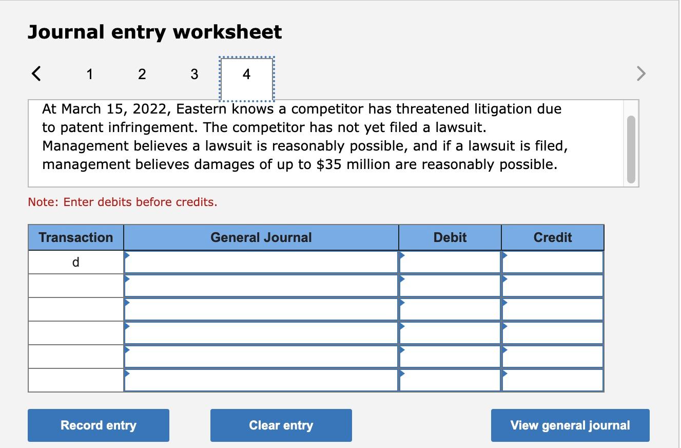 Journal entry worksheet
At March 15, 2022, Eastern knows a competitor has threatened litigation due to patent infringement. T