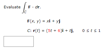 ate/F Evaluate F. dr. F(x, y) = xi + yj C: r(t) = (5t + 6)i + tj, 0 ≤ t ≤1