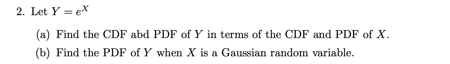 Let \( Y=e^{X} \)
(a) Find the CDF abd PDF of \( Y \) in terms of the CDF and PDF of \( X \).
(b) Find the PDF of \( Y \) whe