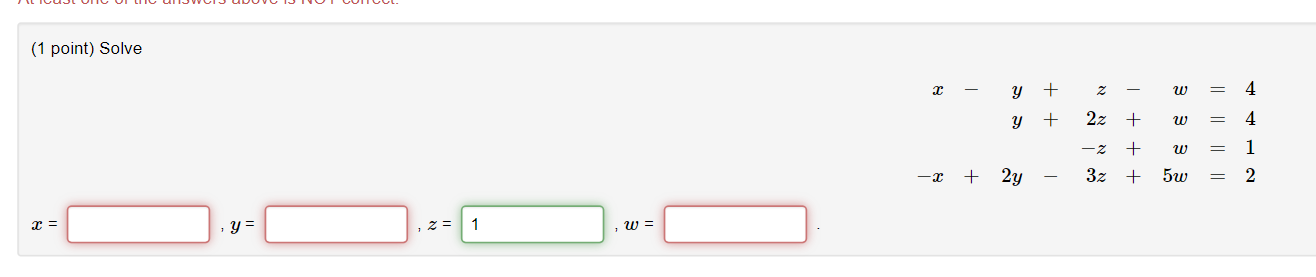 (1 point) Solve \[ \begin{array}{r} x-y+z-w=4 \\ y+2 z+w=4 \\ -z+w=1 \\ -x+2 y-3 z+5 w=2 \end{array} \] \( x= \) , \( y= \) ,