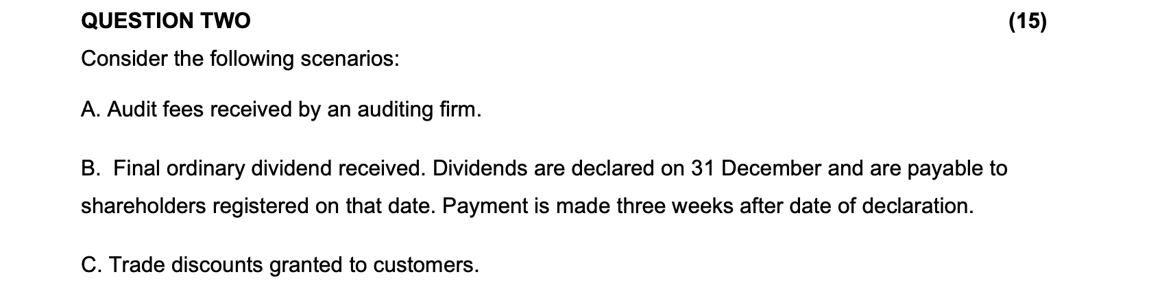 QUESTION TWO
(15)
Consider the following scenarios:
A. Audit fees received by an auditing firm.
B. Final ordinary dividend re