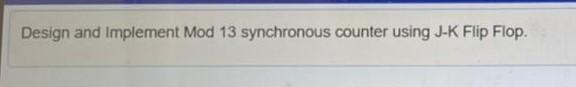 Solved Design and implement Mod 13 synchronous counter using | Chegg.com