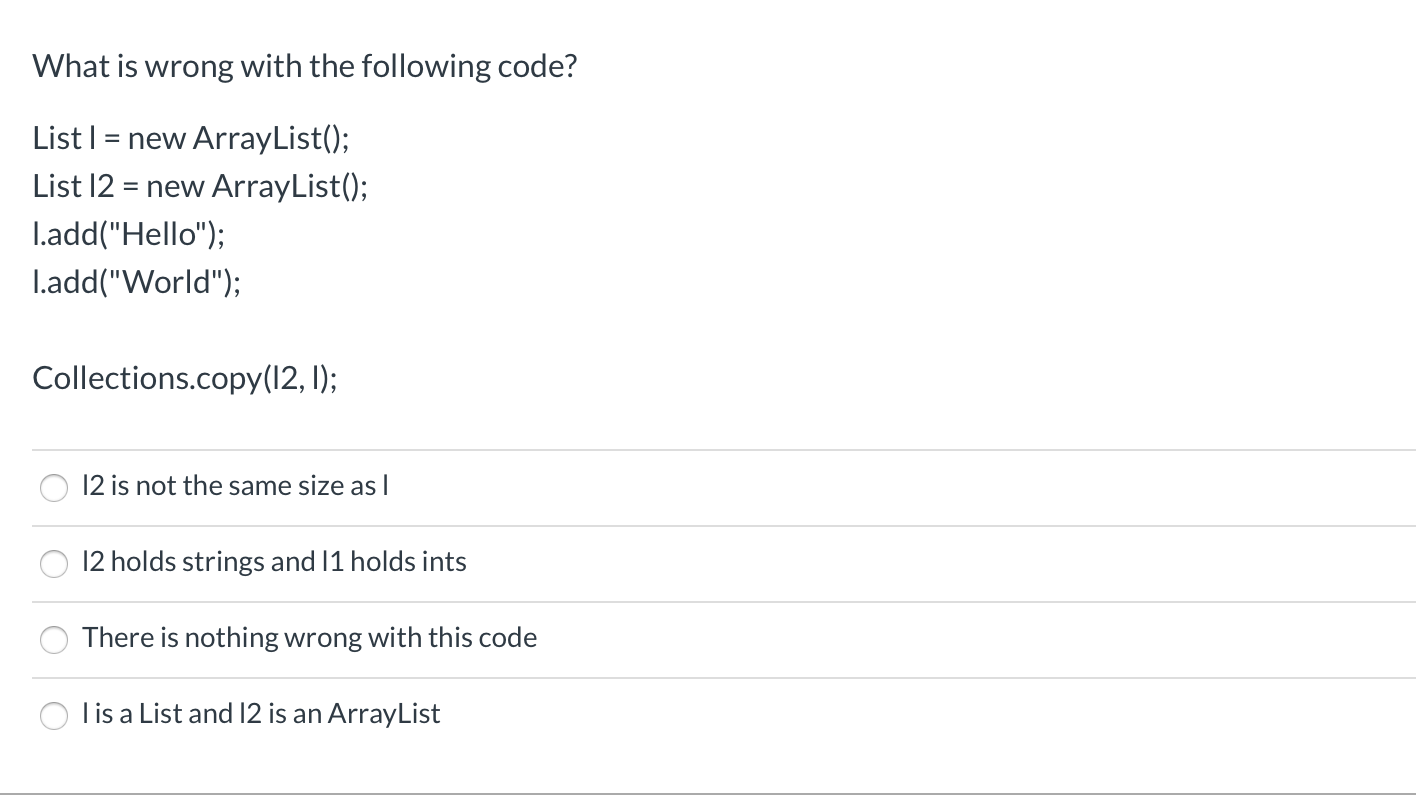 What is wrong with the following code? List I = new ArrayList(); List 12 = new ArrayList(); I.add(Hello); l.add(World); C