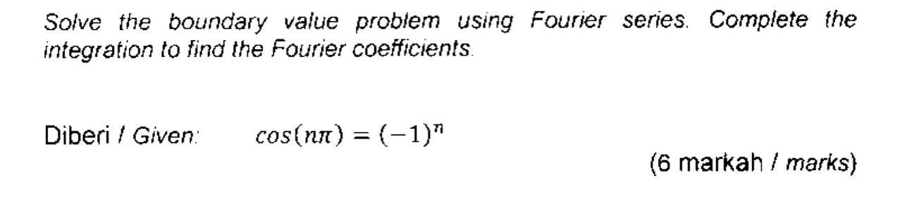 Solve the boundary value problem using Fourier series. Complete the
integration to find the Fourier coefficients.
Diberi / Gi