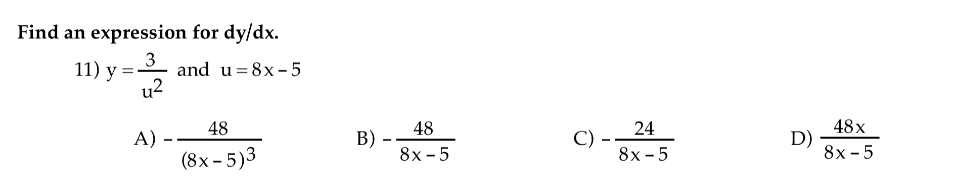 Find an expression for \( d y / d x \). 11) \( \mathrm{y}=\frac{3}{\mathrm{u}^{2}} \) and \( \mathrm{u}=8 \mathrm{x}-5 \) A)