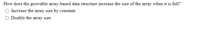 How does the growable array-based data structure increase the size of the array when it is full?
Increase the array size by c
