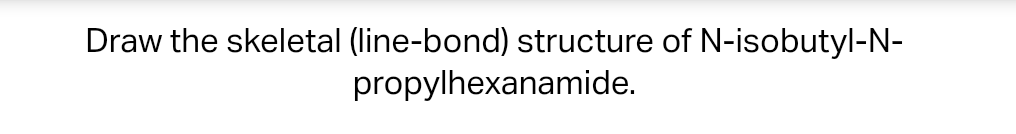 Draw the skeletal (line-bond) structure of \( \mathrm{N} \)-isobutyl- \( \mathrm{N} \) propylhexanamide.