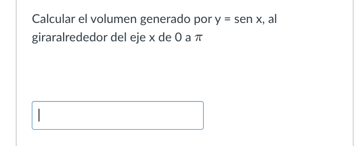 Calcular el volumen generado por \( y=\operatorname{sen} x \), al giraralrededor del eje \( \mathrm{x} \) de 0 a \( \pi \)