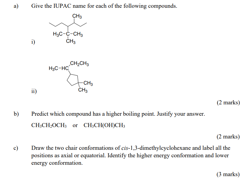 a)
Give the IUPAC name for each of the following compounds.
CH3
H3C-C-CH3
CH3
i)
H3C-HC
ii)
CH3
(2 marks)
Predict which compo