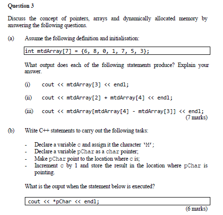 Question 3
Discuss the concept of pointers, arrays and dynamically allocated memory by
answering the following questions.
(a)