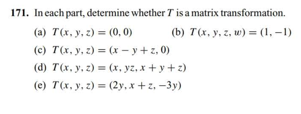 171. In each part, determine whether \( T \) is a matrix transformation. (a) \( T(x, y, z)=(0,0) \) (b) \( T(x, y, z, w)=(1,-