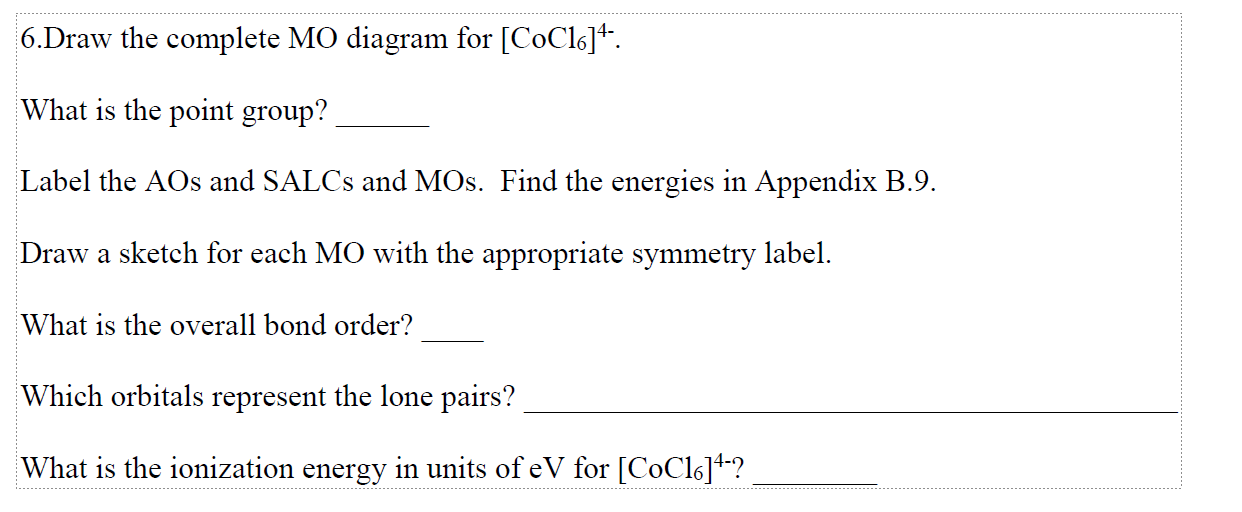 6.Draw the complete MO diagram for \( \left[\mathrm{CoCl}_{6}\right]^{4-} \)
What is the point group?
Label the AOs and SALCs