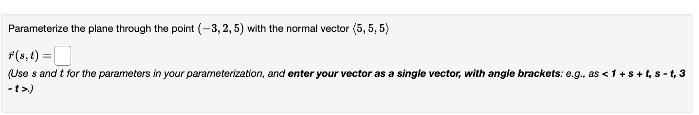 Parameterize the plane through the point \( (-3,2,5) \) with the normal vector \( \langle 5,5,5\rangle \)
\[
\vec{r}(s, t)=
\