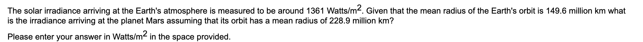 The solar irradiance arriving at the Earths atmosphere is measured to be around \( 1361 \mathrm{Watts} / \mathrm{m}^{2} \). 