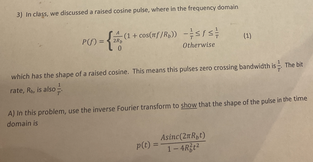 3) In class, we discussed a raised cosine pulse, where in the frequency domain
\[
P(f)=\left\{\begin{array}{ll}
\frac{A}{2 R_