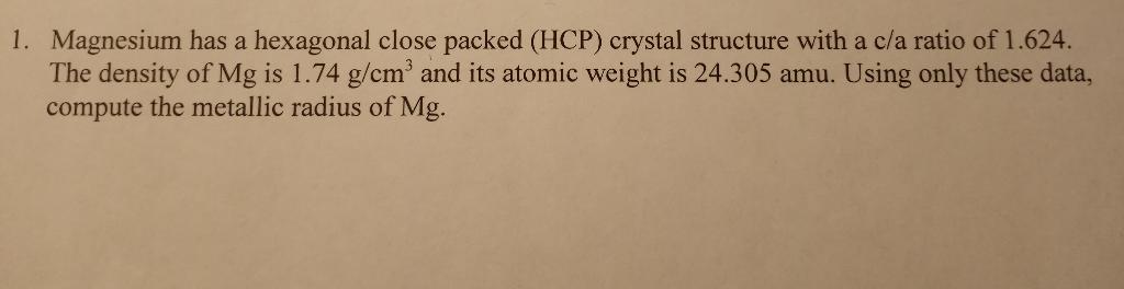 Magnesium has a hexagonal close packed (HCP) crystal structure with a c/a ratio of \( 1.624 \). The density of \( \mathrm{Mg}