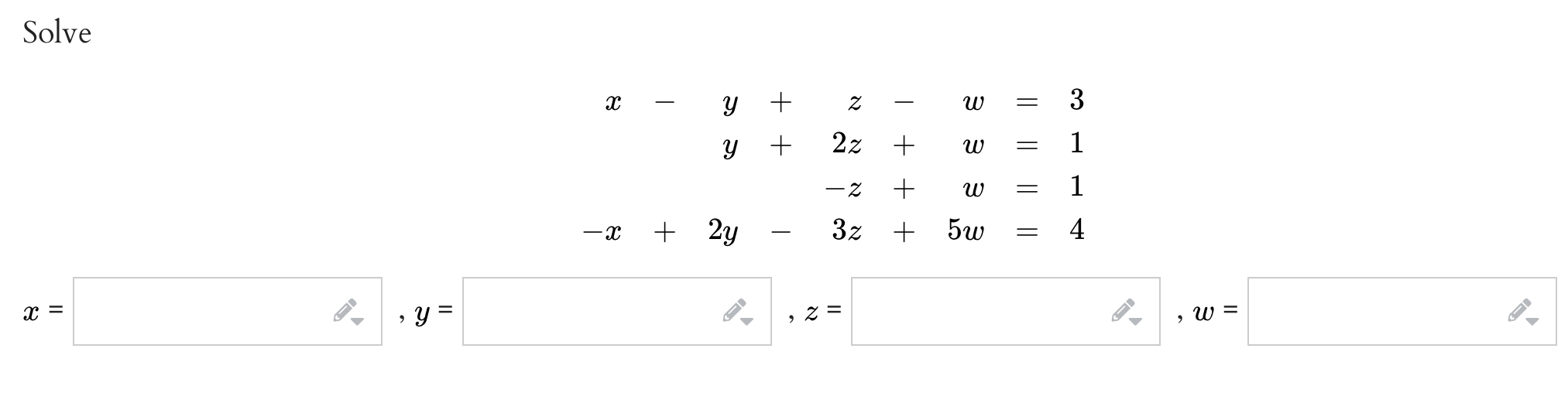 Solve \[ \begin{aligned} x-y+z-w & =3 \\ y+2 z & -w=1 \\ -z+w & =1 \\ -x+2 y-3 z+5 w & =4 \end{aligned} \]