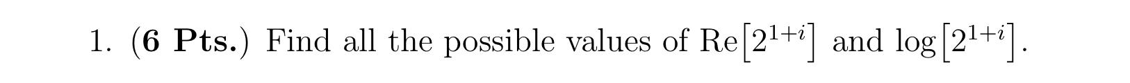 1. (6 Pts.) Find all the possible values of \( \operatorname{Re}\left[2^{1+i}\right] \) and \( \log \left[2^{1+i}\right] \).