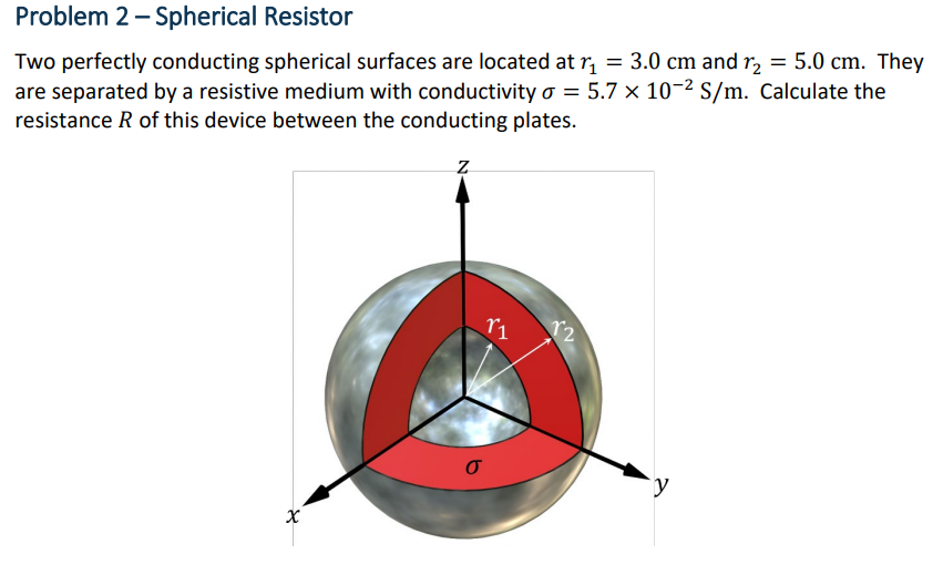 Problem 2 - Spherical Resistor
Two perfectly conducting spherical surfaces are located at \( r_{1}=3.0 \mathrm{~cm} \) and \(