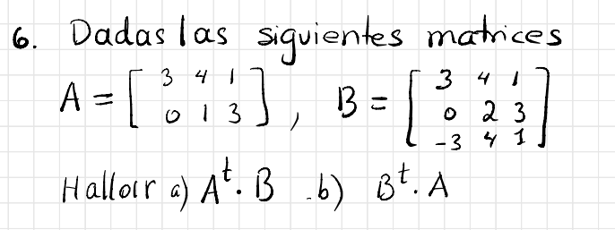 6. Dadas las siguientes matrices \( A=\left[\begin{array}{lll}3 & 4 & 1 \\ 0 & 1 & 3\end{array}\right], \quad B=\left[\begin{