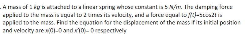 A mass of 1 kg is attached to a linear spring whose constant is 5 N/m. The damping force
applied to the mass is equal to 2 ti