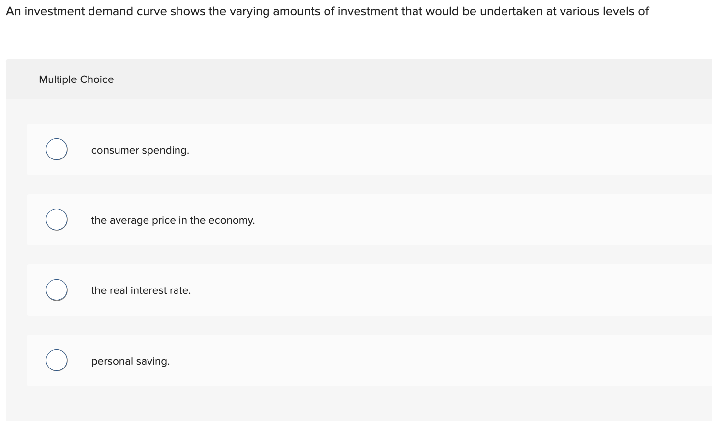 An investment demand curve shows the varying amounts of investment that would be undertaken at various levels of
Multiple Cho