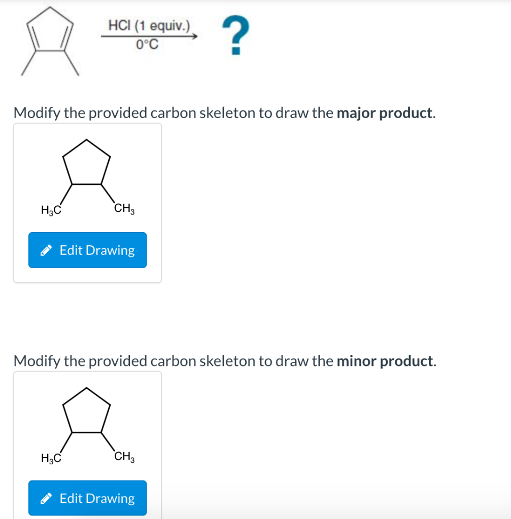 H3C
HCI (1 equiv.)
0°C
Modify the provided carbon skeleton to draw the major product.
CH3
Edit Drawing
H3C
Modify the provide