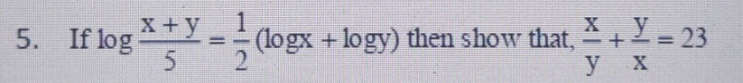 5. If \( \log \frac{x+y}{5}=\frac{1}{2}(\log x+\log y) \) then show that, \( \frac{x}{y}+\frac{y}{x}=23 \)