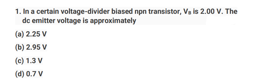 1. In a certain voltage-divider biased npn transistor, VB is 2.00 V. The
dc emitter voltage is approximately
(a) 2.25 V
(b) 2