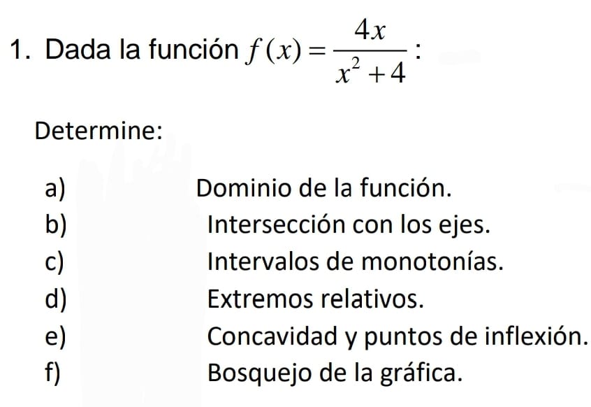 ción \( f(x)=\frac{4 x}{x^{2}+4} \) : Dominio de la función. Intersección con los ejes. Intervalos de monotonías. Extremos re